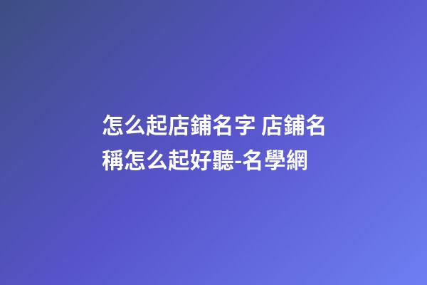 怎么起店鋪名字 店鋪名稱怎么起好聽-名學網-第1張-店鋪起名-玄機派